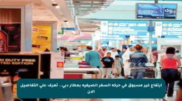 ارتفاع غير مسبوق في حركة السفر الصيفية بمطار دبي.. تعرف على التفاصيل الآن